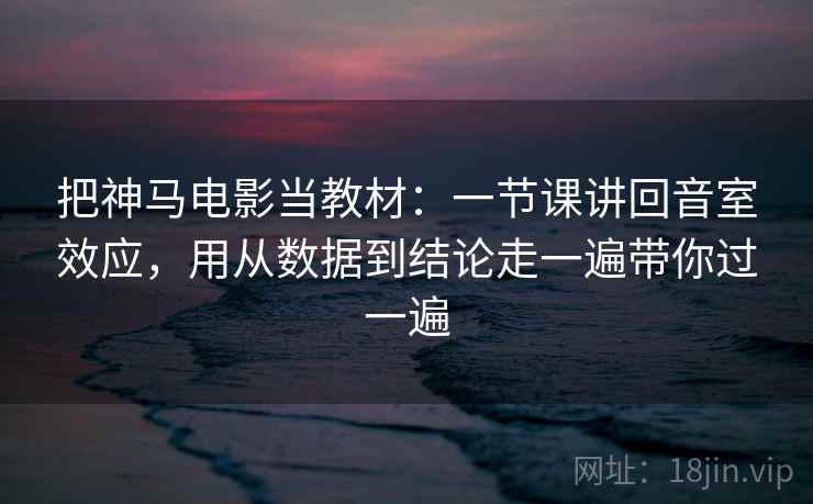 把神马电影当教材:一节课讲回音室效应,用从数据到结论走一遍带你过一遍 把神马电影当教材:一节课讲回音室效应,用从数据到结论走一遍带你过一遍