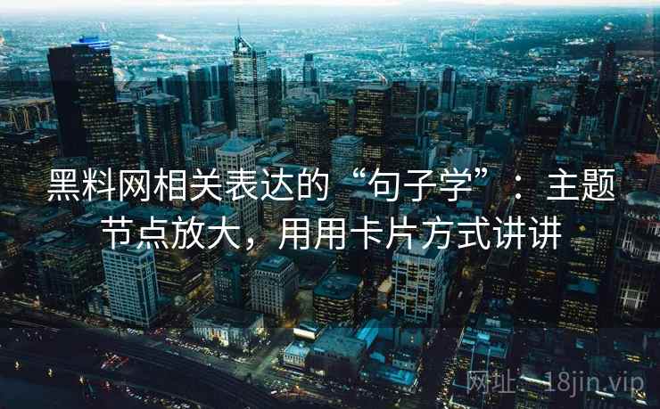黑料网相关表达的“句子学”：主题节点放大，用用卡片方式讲讲