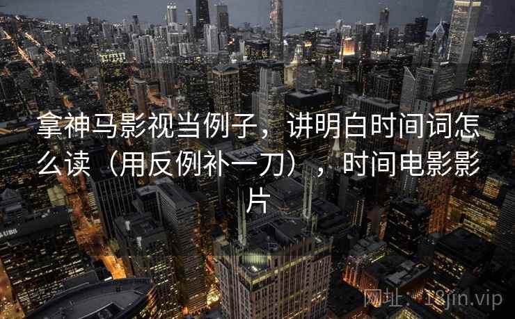 拿神马影视当例子，讲明白时间词怎么读（用反例补一刀），时间电影影片