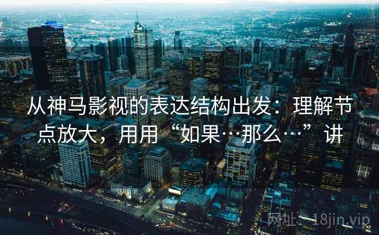从神马影视的表达结构出发：理解节点放大，用用“如果…那么…”讲
