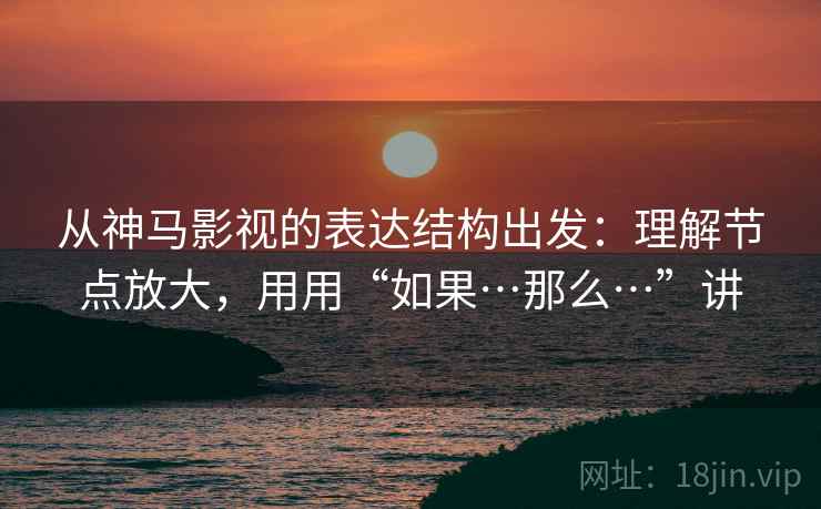 从神马影视的表达结构出发：理解节点放大，用用“如果…那么…”讲