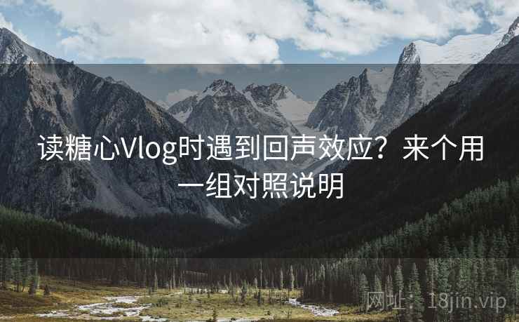 读糖心Vlog时遇到回声效应?来个用一组对照说明 读糖心Vlog时遇到回声效应?来个用一组对照说明