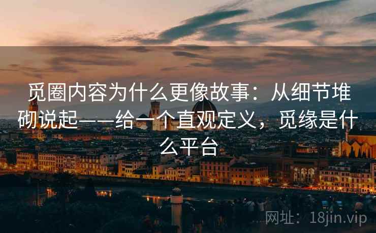 觅圈内容为什么更像故事：从细节堆砌说起——给一个直观定义，觅缘是什么平台