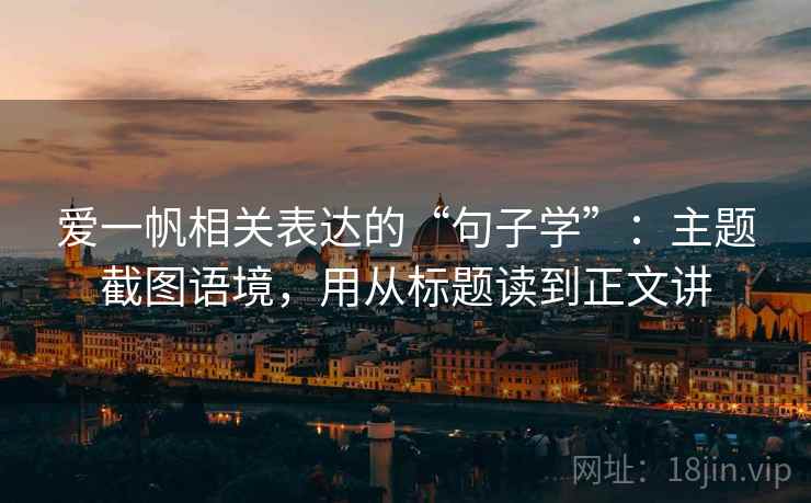 爱一帆相关表达的“句子学”：主题截图语境，用从标题读到正文讲