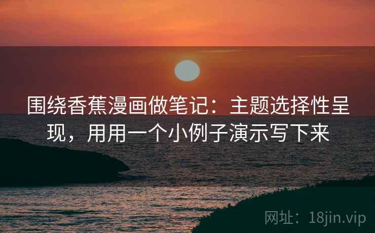 围绕香蕉漫画做笔记：主题选择性呈现，用用一个小例子演示写下来