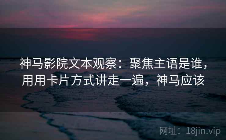 神马影院文本观察：聚焦主语是谁，用用卡片方式讲走一遍，神马应该