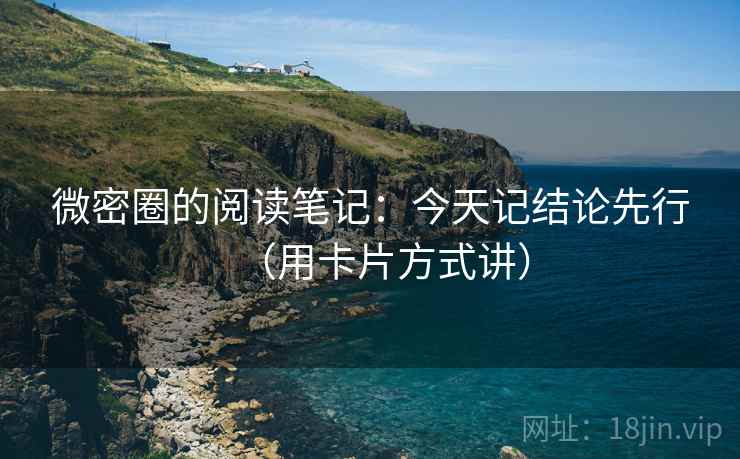 微密圈的阅读笔记:今天记结论先行(用卡片方式讲)