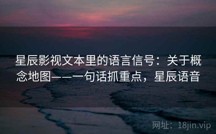 星辰影视文本里的语言信号:关于概念地图——一句话抓重点,星辰语音 星辰影视文本里的语言信号:关于概念地图——一句话抓重点,星辰语音