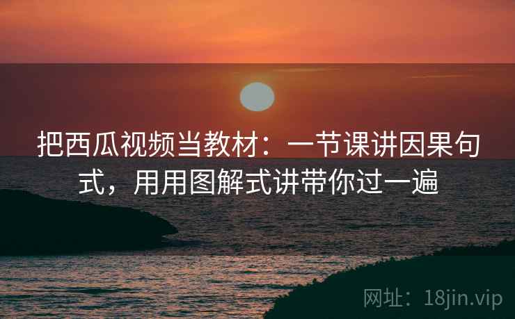 把西瓜视频当教材：一节课讲因果句式，用用图解式讲带你过一遍