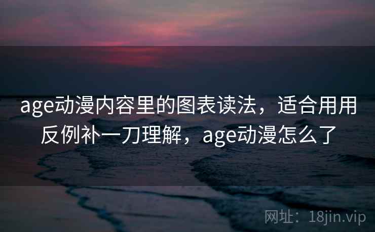 age动漫内容里的图表读法,适合用用反例补一刀理解,age动漫怎么了 age动漫内容里的图表读法,适合用用反例补一刀理解,age动漫怎么了