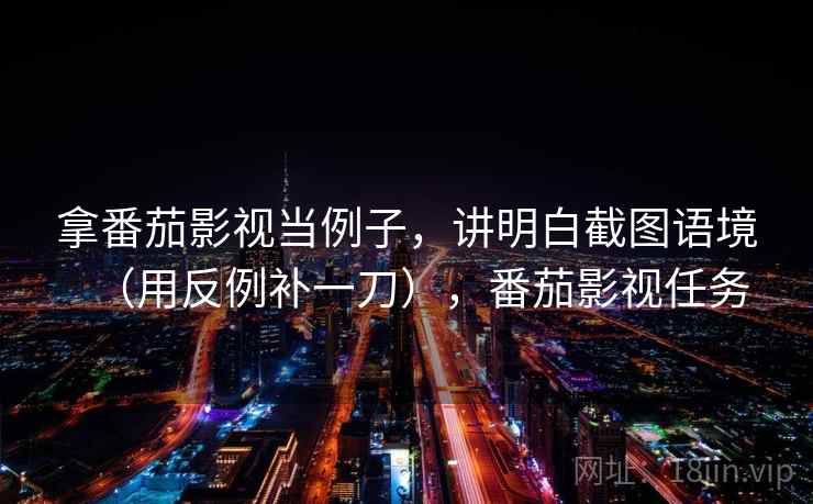 拿番茄影视当例子，讲明白截图语境（用反例补一刀），番茄影视任务