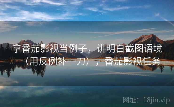 拿番茄影视当例子，讲明白截图语境（用反例补一刀），番茄影视任务