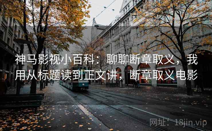 神马影视小百科:聊聊断章取义,我用从标题读到正文讲,断章取义电影 神马影视小百科:聊聊断章取义,我用从标题读到正文讲,断章取义电影