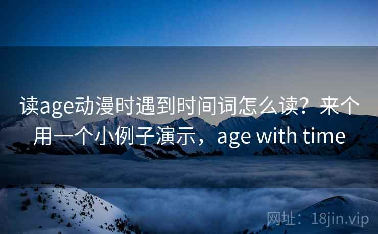 读age动漫时遇到时间词怎么读？来个用一个小例子演示，age with time