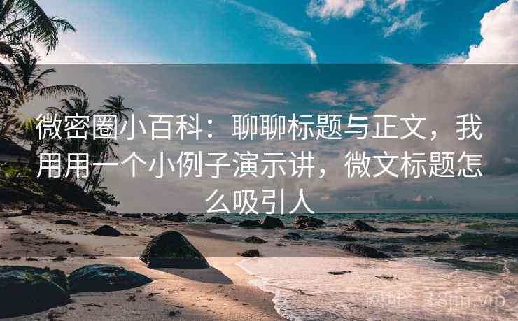 微密圈小百科：聊聊标题与正文，我用用一个小例子演示讲，微文标题怎么吸引人