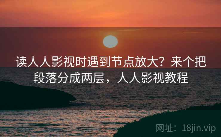 读人人影视时遇到节点放大?来个把段落分成两层,人人影视教程 读人人影视时遇到节点放大?来个把段落分成两层,人人影视教程