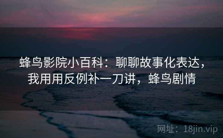 蜂鸟影院小百科:聊聊故事化表达,我用用反例补一刀讲,蜂鸟剧情 蜂鸟影院小百科:聊聊故事化表达,我用用反例补一刀讲,蜂鸟剧情