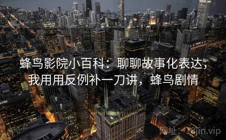 蜂鸟影院小百科:聊聊故事化表达,我用用反例补一刀讲,蜂鸟剧情 蜂鸟影院小百科:聊聊故事化表达,我用用反例补一刀讲,蜂鸟剧情