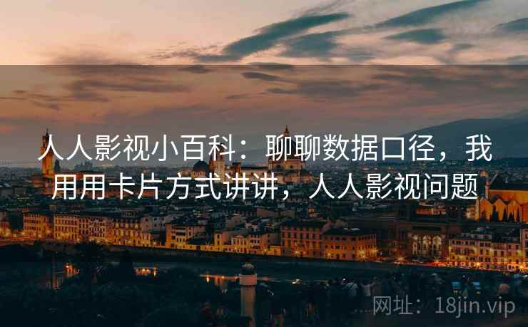 人人影视小百科:聊聊数据口径,我用用卡片方式讲讲,人人影视问题
