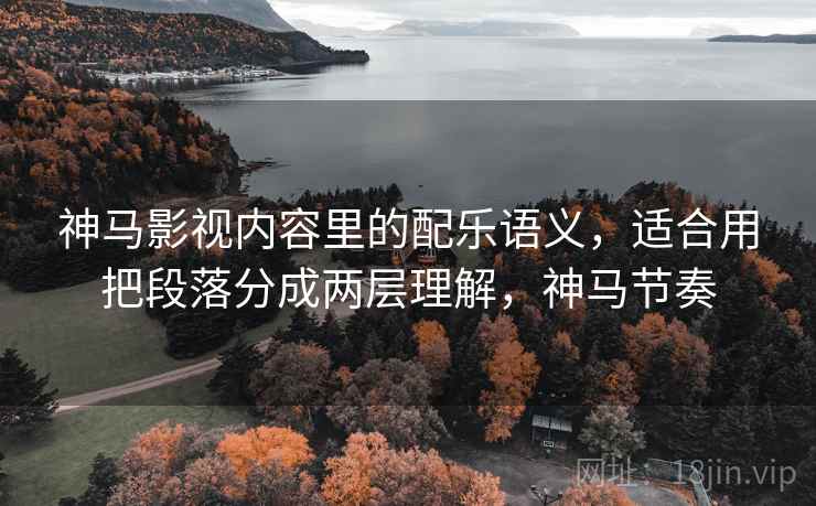 神马影视内容里的配乐语义，适合用把段落分成两层理解，神马节奏
