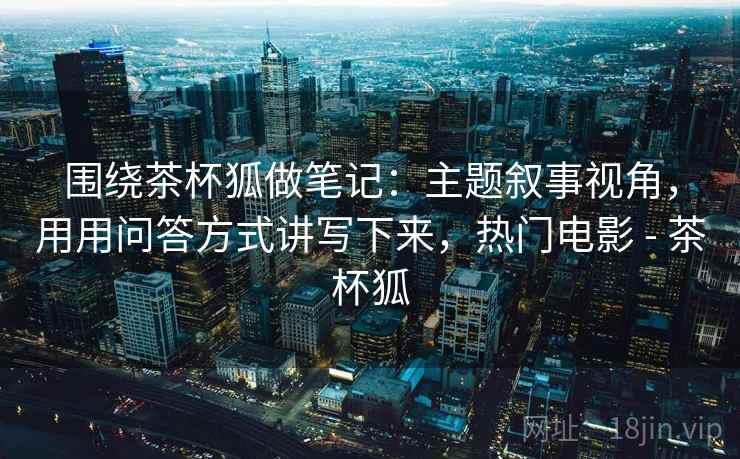 围绕茶杯狐做笔记：主题叙事视角，用用问答方式讲写下来，热门电影 - 茶杯狐