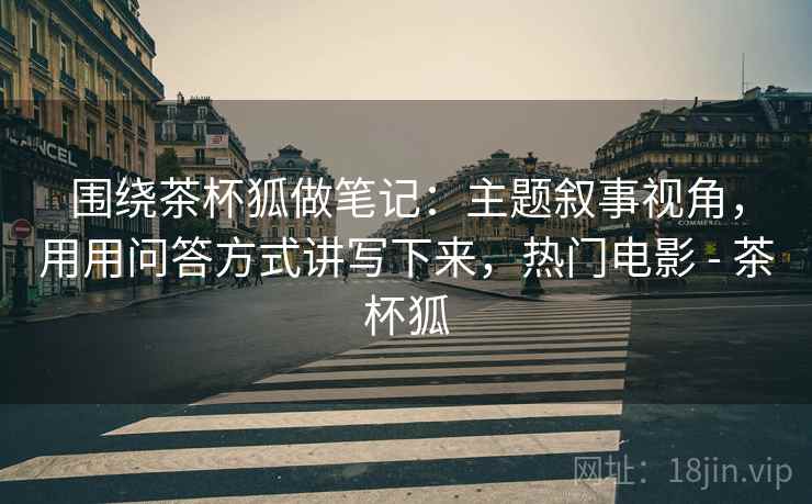 围绕茶杯狐做笔记：主题叙事视角，用用问答方式讲写下来，热门电影 - 茶杯狐