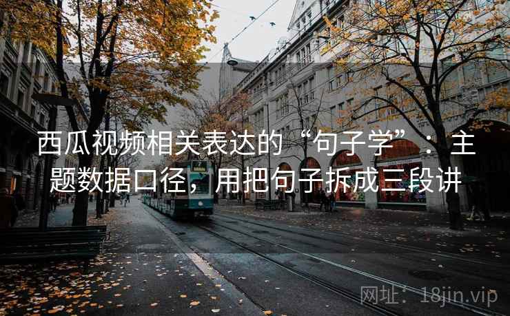 西瓜视频相关表达的“句子学”:主题数据口径,用把句子拆成三段讲 西瓜视频相关表达的“句子学”:主题数据口径,用把句子拆成三段讲
