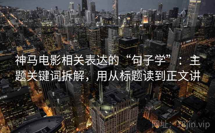 神马电影相关表达的“句子学”:主题关键词拆解,用从标题读到正文讲 神马电影相关表达的“句子学”:主题关键词拆解,用从标题读到正文讲