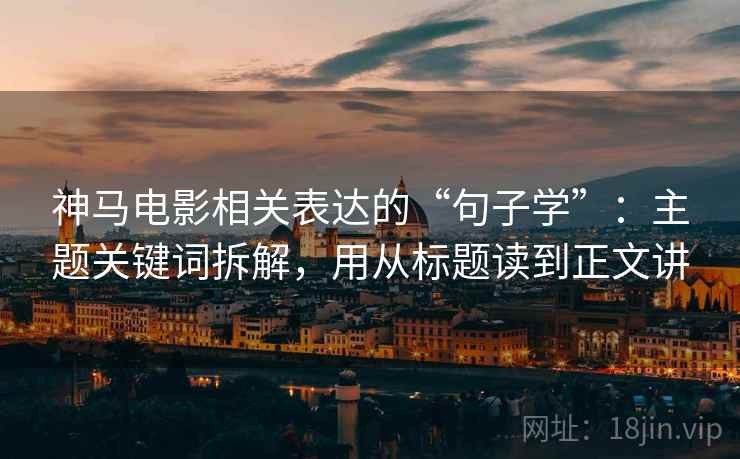 神马电影相关表达的“句子学”:主题关键词拆解,用从标题读到正文讲 神马电影相关表达的“句子学”:主题关键词拆解,用从标题读到正文讲