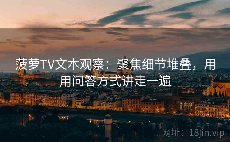菠萝TV文本观察:聚焦细节堆叠,用用问答方式讲走一遍 菠萝TV文本观察:聚焦细节堆叠,用用问答方式讲走一遍