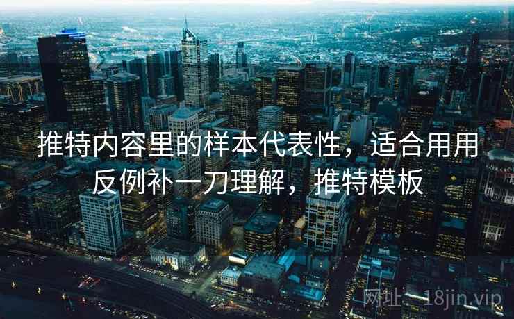 推特内容里的样本代表性,适合用用反例补一刀理解,推特模板