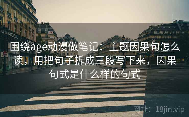 围绕age动漫做笔记:主题因果句怎么读,用把句子拆成三段写下来,因果句式是什么样的句式 围绕age动漫做笔记:主题因果句怎么读,用把句子拆成三段写下来,因果句式是什么样的句式