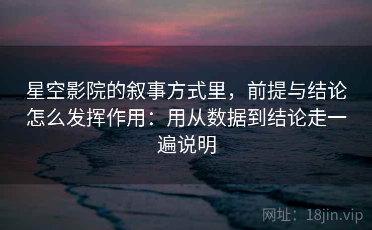 星空影院的叙事方式里，前提与结论怎么发挥作用：用从数据到结论走一遍说明