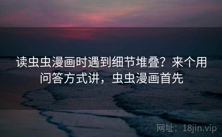 读虫虫漫画时遇到细节堆叠?来个用问答方式讲,虫虫漫画首先 读虫虫漫画时遇到细节堆叠?来个用问答方式讲,虫虫漫画首先