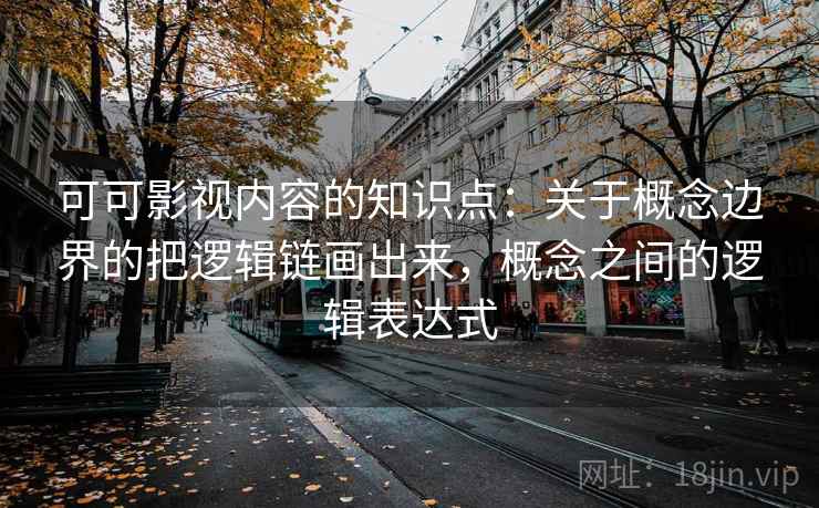 可可影视内容的知识点：关于概念边界的把逻辑链画出来，概念之间的逻辑表达式