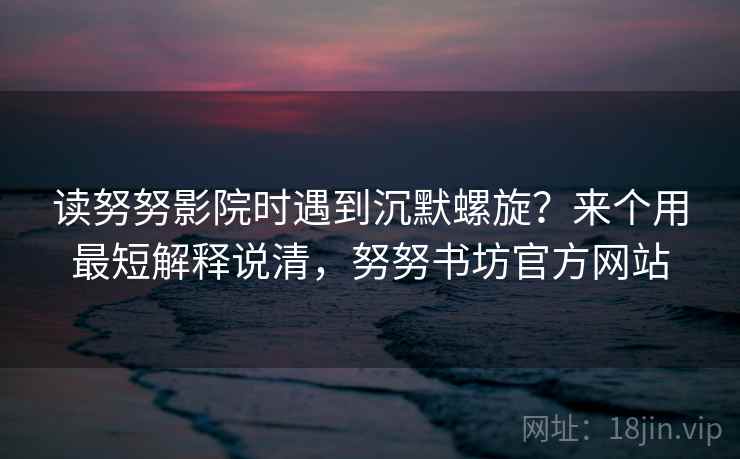 读努努影院时遇到沉默螺旋？来个用最短解释说清，努努书坊官方网站