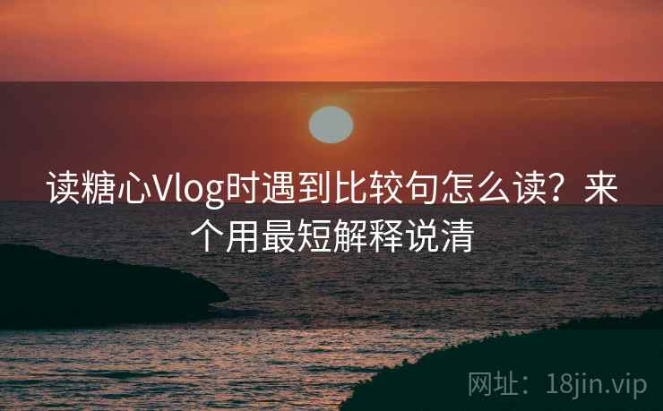 读糖心Vlog时遇到比较句怎么读?来个用最短解释说清 读糖心Vlog时遇到比较句怎么读?来个用最短解释说清