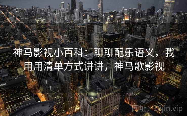 神马影视小百科:聊聊配乐语义,我用用清单方式讲讲,神马歌影视