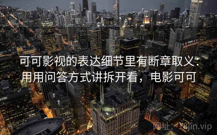 可可影视的表达细节里有断章取义：用用问答方式讲拆开看，电影可可