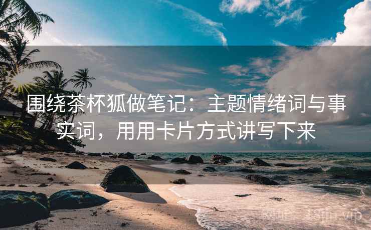 围绕茶杯狐做笔记：主题情绪词与事实词，用用卡片方式讲写下来