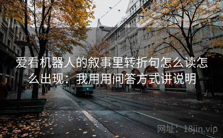 爱看机器人的叙事里转折句怎么读怎么出现：我用用问答方式讲说明