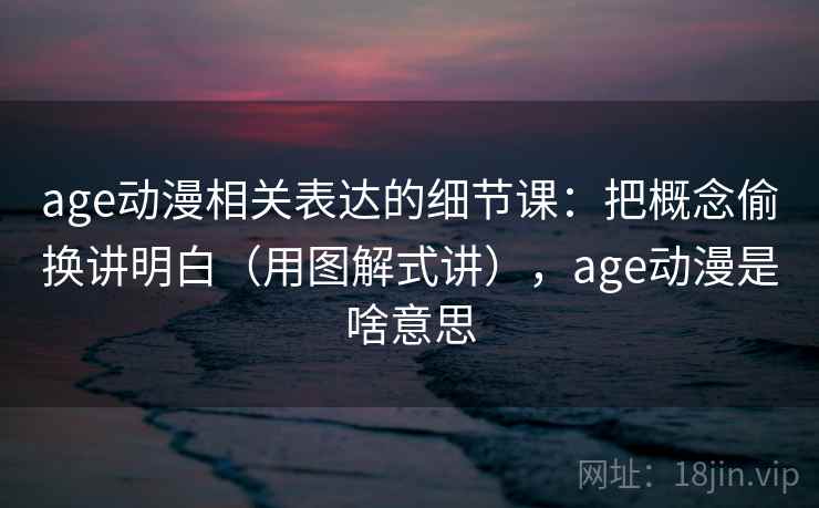 age动漫相关表达的细节课：把概念偷换讲明白（用图解式讲），age动漫是啥意思