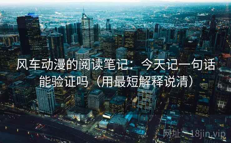 风车动漫的阅读笔记:今天记一句话能验证吗(用最短解释说清) 风车动漫的阅读笔记:今天记一句话能验证吗(用最短解释说清)