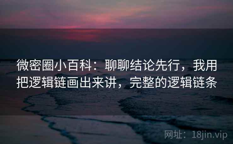 微密圈小百科:聊聊结论先行,我用把逻辑链画出来讲,完整的逻辑链条 微密圈小百科:聊聊结论先行,我用把逻辑链画出来讲,完整的逻辑链条