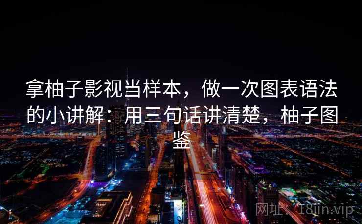 拿柚子影视当样本,做一次图表语法的小讲解:用三句话讲清楚,柚子图鉴
