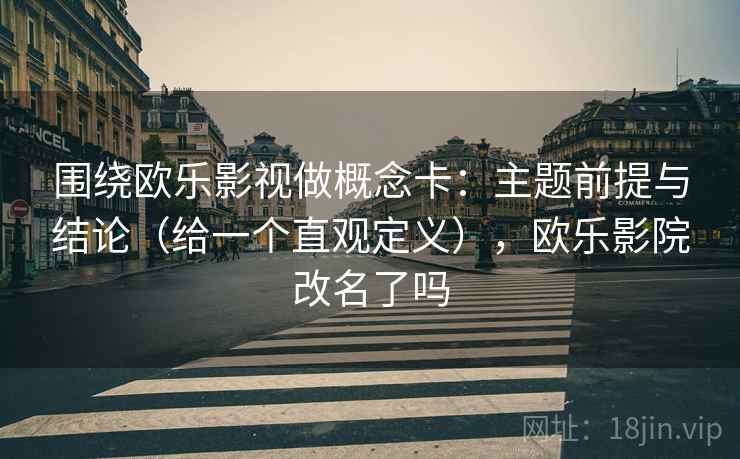 围绕欧乐影视做概念卡:主题前提与结论(给一个直观定义),欧乐影院改名了吗