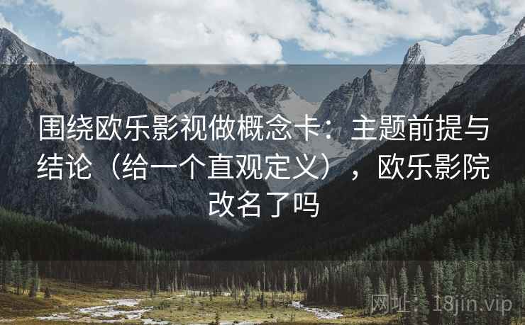 围绕欧乐影视做概念卡：主题前提与结论（给一个直观定义），欧乐影院改名了吗