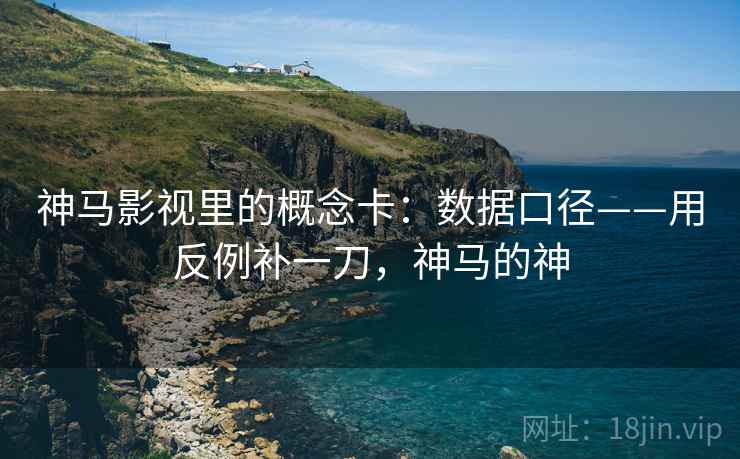 神马影视里的概念卡:数据口径——用反例补一刀,神马的神