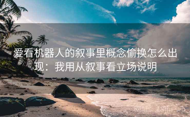 爱看机器人的叙事里概念偷换怎么出现:我用从叙事看立场说明