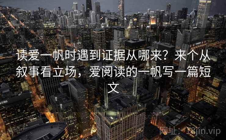 读爱一帆时遇到证据从哪来?来个从叙事看立场,爱阅读的一帆写一篇短文 读爱一帆时遇到证据从哪来?来个从叙事看立场,爱阅读的一帆写一篇短文